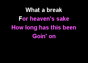 What a break
For heaven's sake
How long has this been

Goin' on