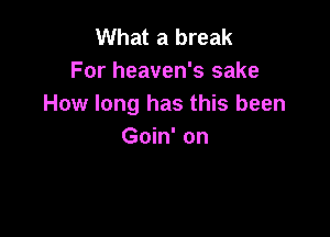 What a break
For heaven's sake
How long has this been

Goin' on