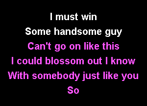 I must win
Some handsome guy
Can't go on like this

I could blossom out I know
With somebodyjust like you
So