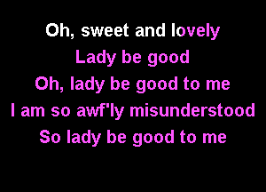 Oh, sweet and lovely
Lady be good
Oh, lady be good to me

I am so awf'ly misunderstood
So lady be good to me