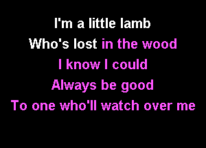 I'm a little lamb
Who's lost in the wood
I know I could

Always be good
To one who'll watch over me