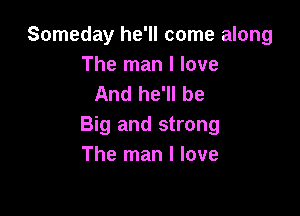 Someday he'll come along

The man I love
And he'll be

Big and strong
The man I love