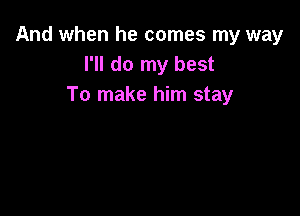 And when he comes my way
I'll do my best
To make him stay