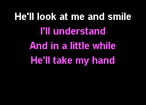 He'll look at me and smile
I'll understand
And in a little while

He'll take my hand