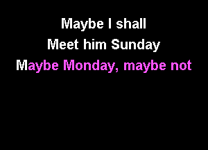 Maybe I shall
Meet him Sunday
Maybe Monday, maybe not