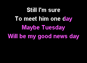 Still I'm sure
To meet him one day
Maybe Tuesday

Will be my good news day