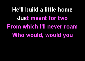 He'll build a little home
Just meant for two
From which I'll never roam

Who would, would you