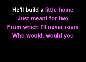 He'll build a little home
Just meant for two
From which I'll never roam

Who would, would you
