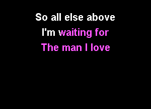 So all else above
I'm waiting for
The man I love