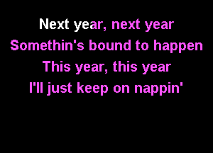 Next year, next year
Somethin's bound to happen
This year, this year

I'll just keep on nappin'