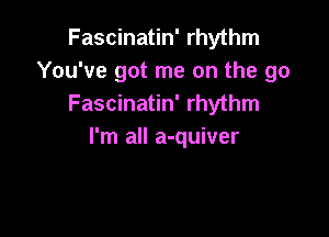 Fascinatin' rhythm
You've got me on the go
Fascinatin' rhythm

I'm all a-quiver
