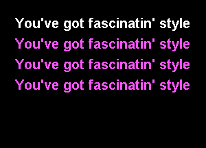 You've got fascinatin' style
You've got fascinatin' style
You've got fascinatin' style
You've got fascinatin' style