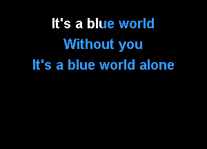 It's a blue world
Without you
It's a blue world alone