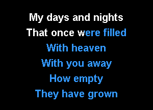 My days and nights
That once were filled
With heaven

With you away
How empty
They have grown