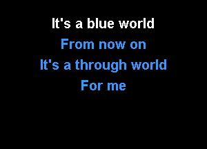 It's a blue world
From now on
It's a through world

For me