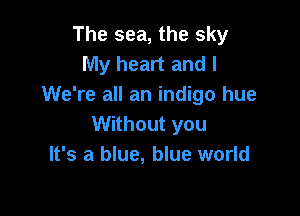 The sea, the sky
My heart and I
We're all an indigo hue

Without you
It's a blue, blue world