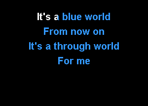 It's a blue world
From now on
It's a through world

For me