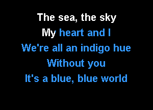 The sea, the sky
My heart and I
We're all an indigo hue

Without you
It's a blue, blue world