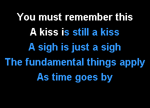 You must remember this
A kiss is still a kiss
A sigh is just a sigh
The fundamental things apply
As time goes by