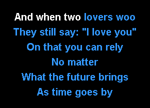 And when two lovers woo
They still sayi I love you
On that you can rely

No matter
What the future brings
As time goes by