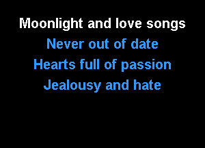 Moonlight and love songs
Never out of date
Hearts full of passion

Jealousy and hate