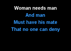 Woman needs man
And man
Must have his mate

That no one can deny