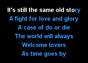 It's still the same old story
A fight for love and glory
A case of do or die

The world will always
Welcome lovers
As time goes by