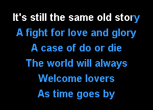 It's still the same old story
A fight for love and glory
A case of do or die

The world will always
Welcome lovers
As time goes by