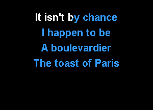 It isn't by chance
I happen to be
A boulevardier

The toast of Paris