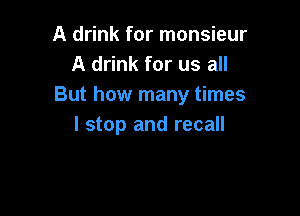 A drink for monsieur
A drink for us all
But how many times

I stop and recall