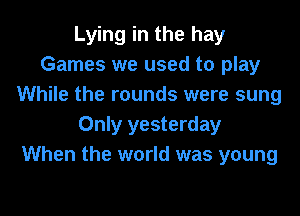 Lying in the hay
Games we used to play
While the rounds were sung
Only yesterday
When the world was young