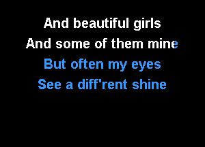 And beautiful girls
And some of them mine
But often my eyes

See a diff'rent shine