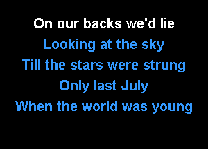 On our backs we'd lie
Looking at the sky
Till the stars were strung

Only last July
When the world was young