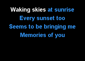 Waking skies at sunrise
Every sunset too
Seems to be bringing me

Memories of you