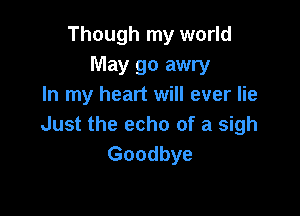 Though my world
May go awry
In my heart will ever lie

Just the echo of a sigh
Goodbye