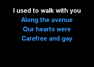 I used to walk with you
Along the avenue
Our hearts were

Carefree and gay