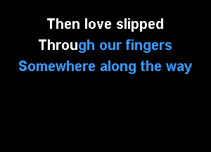 Then love slipped
Through our fingers
Somewhere along the way