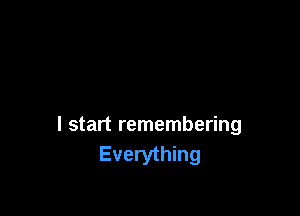 I start remembering
Everything