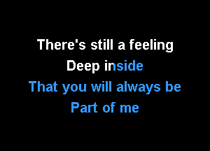 There's still a feeling
Deep inside

That you will always be
Part of me