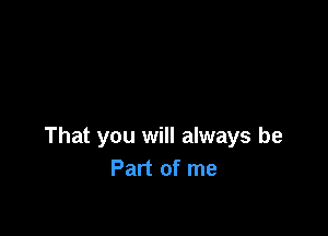 That you will always be
Part of me