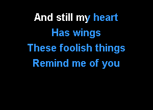 And still my heart
Has wings
These foolish things

Remind me of you