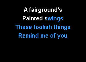 A fairground's
Painted swings
These foolish things

Remind me of you