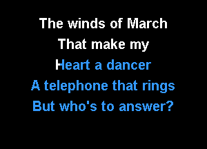 The winds of March
That make my
Heart a dancer

A telephone that rings
But who's to answer?