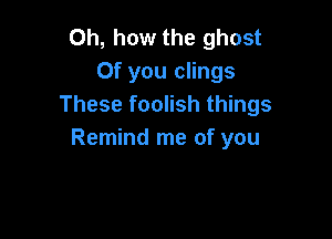 Oh, how the ghost
0f you clings
These foolish things

Remind me of you