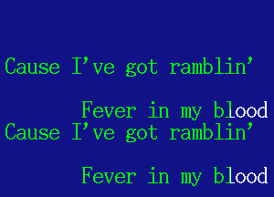 Cause I Ve got ramblin

Fever in my blood
Cause I Ve got ramblin

Fever in my blood