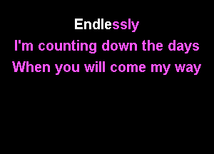 Endlessly
I'm counting down the days
When you will come my way