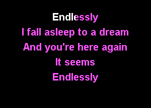 Endlessly
lfall asleep to a dream
And you're here again

It seems
Endlessly