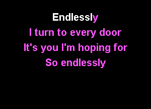 Endlessly
I turn to every door
It's you I'm hoping for

So endlessly