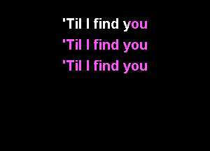 'Til I find you
T I find you
'Til I find you