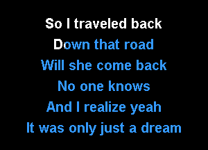 So I traveled back
Down that road
Will she come back

No one knows
And I realize yeah
It was onlyjust a dream